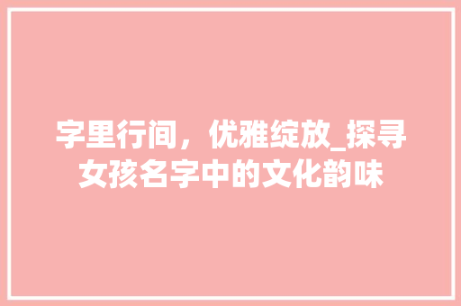 字里行间，优雅绽放_探寻女孩名字中的文化韵味