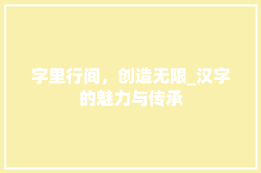 字里行间，创造无限_汉字的魅力与传承