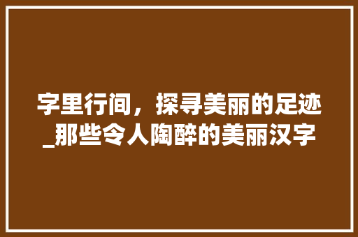字里行间，探寻美丽的足迹_那些令人陶醉的美丽汉字