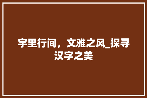 字里行间，文雅之风_探寻汉字之美