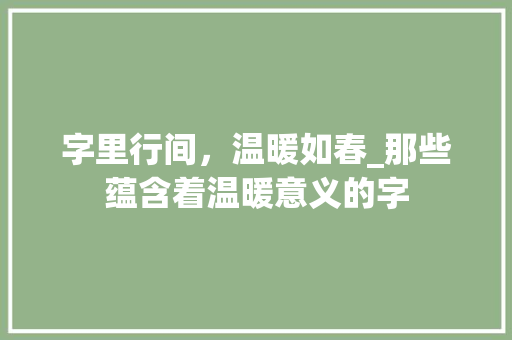 字里行间，温暖如春_那些蕴含着温暖意义的字