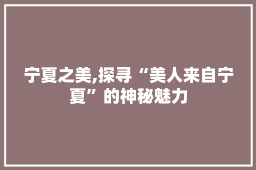 宁夏之美,探寻“美人来自宁夏”的神秘魅力