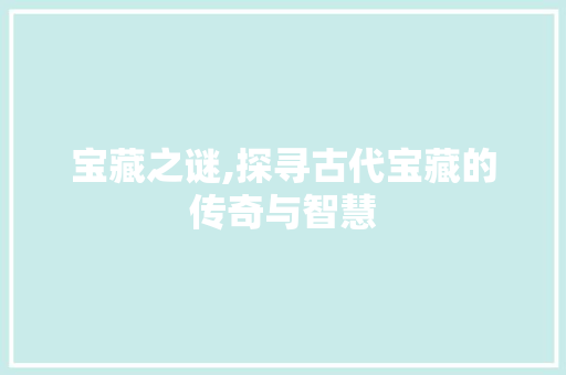 宝藏之谜,探寻古代宝藏的传奇与智慧