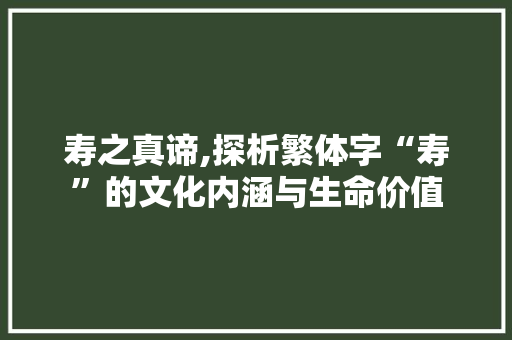 寿之真谛,探析繁体字“寿”的文化内涵与生命价值