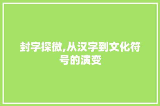 封字探微,从汉字到文化符号的演变