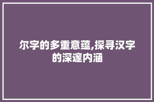 尔字的多重意蕴,探寻汉字的深邃内涵