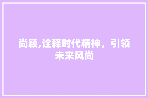 尚颖,诠释时代精神，引领未来风尚