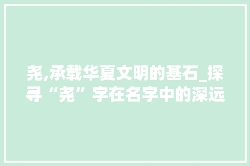 尧,承载华夏文明的基石_探寻“尧”字在名字中的深远意义