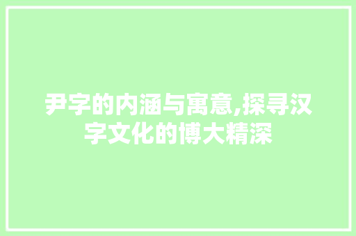 尹字的内涵与寓意,探寻汉字文化的博大精深