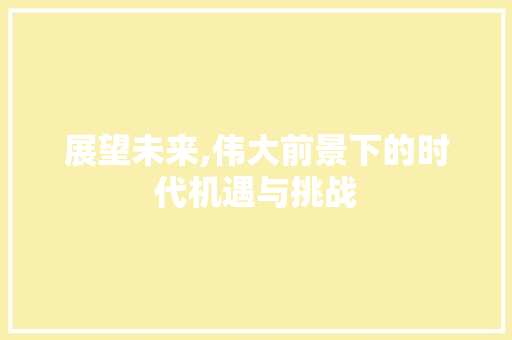 展望未来,伟大前景下的时代机遇与挑战 报告写作