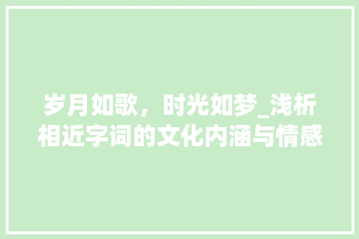 岁月如歌，时光如梦_浅析相近字词的文化内涵与情感表达
