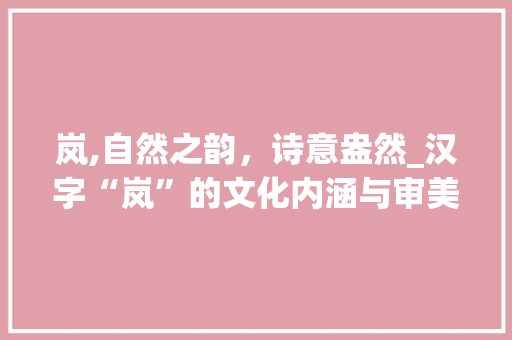岚,自然之韵，诗意盎然_汉字“岚”的文化内涵与审美价值
