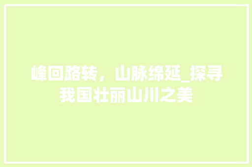 峰回路转，山脉绵延_探寻我国壮丽山川之美