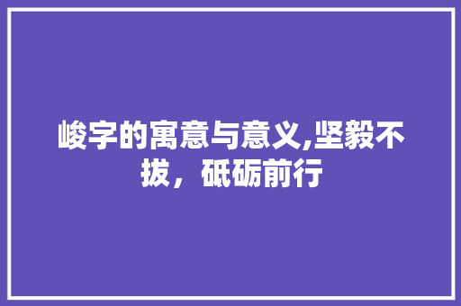 峻字的寓意与意义,坚毅不拔，砥砺前行