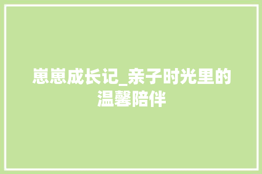 崽崽成长记_亲子时光里的温馨陪伴