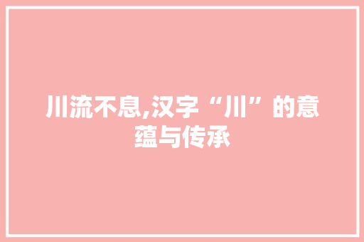 川流不息,汉字“川”的意蕴与传承
