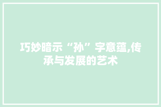 巧妙暗示“孙”字意蕴,传承与发展的艺术