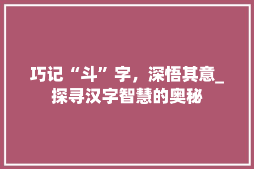 巧记“斗”字，深悟其意_探寻汉字智慧的奥秘 词汇积累