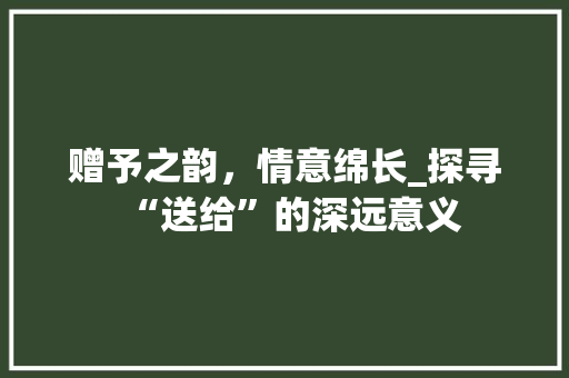 赠予之韵，情意绵长_探寻“送给”的深远意义