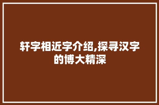 轩字相近字介绍,探寻汉字的博大精深