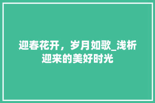 迎春花开，岁月如歌_浅析迎来的美好时光 词汇积累