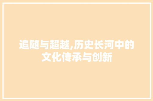 追随与超越,历史长河中的文化传承与创新