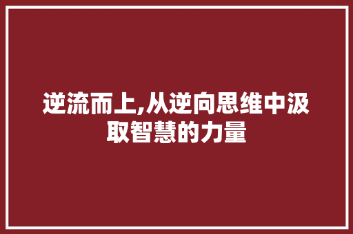 逆流而上,从逆向思维中汲取智慧的力量