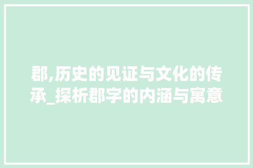 郡,历史的见证与文化的传承_探析郡字的内涵与寓意