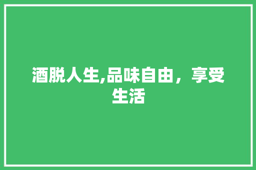 酒脱人生,品味自由，享受生活 范文赏析