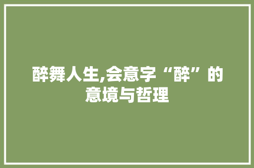 醉舞人生,会意字“醉”的意境与哲理