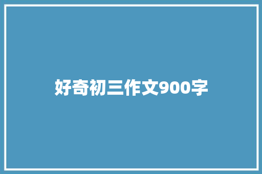 好奇初三作文900字 写作素材