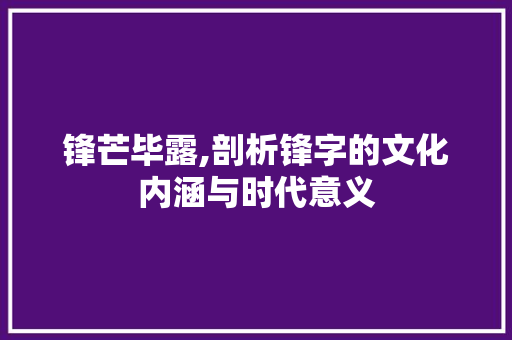 锋芒毕露,剖析锋字的文化内涵与时代意义 词汇积累