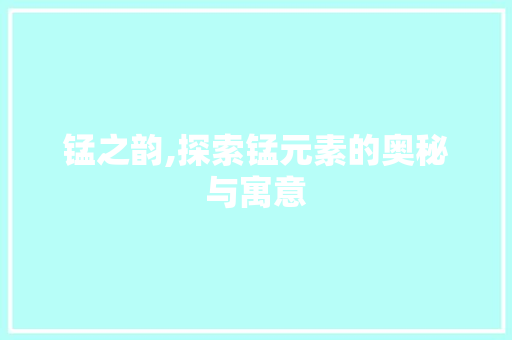 锰之韵,探索锰元素的奥秘与寓意