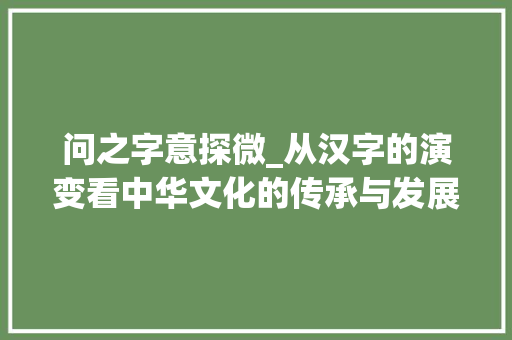 问之字意探微_从汉字的演变看中华文化的传承与发展 商业文案