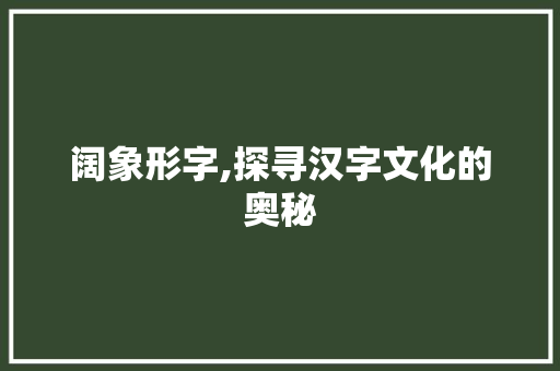 阔象形字,探寻汉字文化的奥秘
