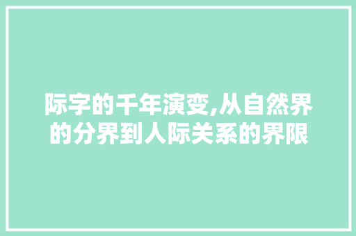 际字的千年演变,从自然界的分界到人际关系的界限
