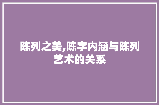 陈列之美,陈字内涵与陈列艺术的关系