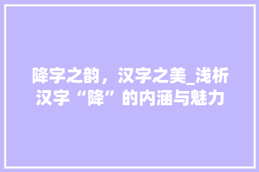 降字之韵，汉字之美_浅析汉字“降”的内涵与魅力 简历模板