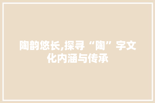 陶韵悠长,探寻“陶”字文化内涵与传承