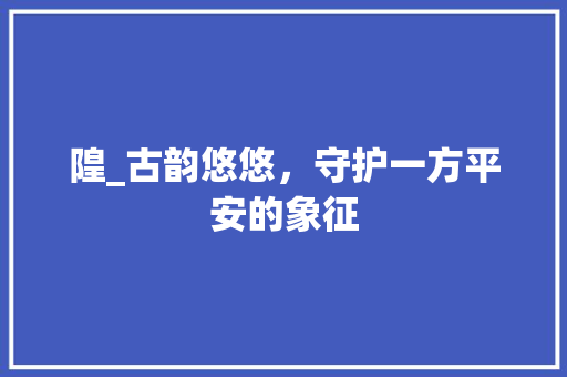 隍_古韵悠悠，守护一方平安的象征