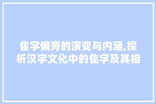 隹字偏旁的演变与内涵,探析汉字文化中的隹字及其相关字义