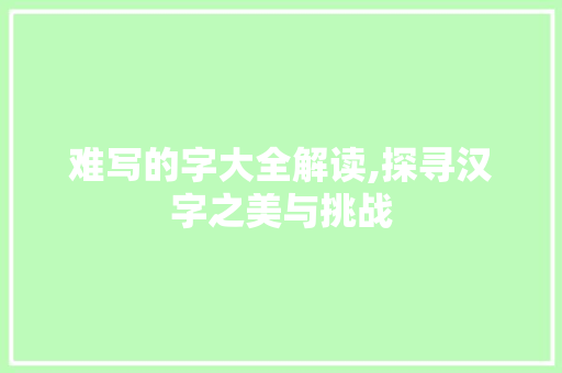 难写的字大全解读,探寻汉字之美与挑战