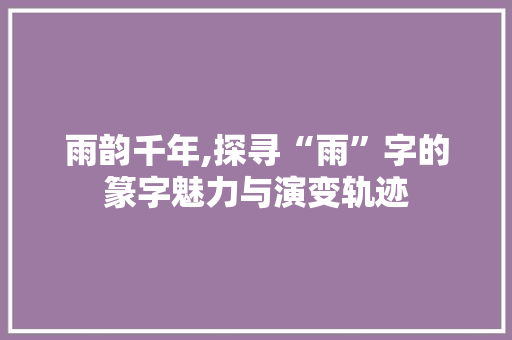 雨韵千年,探寻“雨”字的篆字魅力与演变轨迹 简历模板
