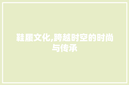 鞋履文化,跨越时空的时尚与传承