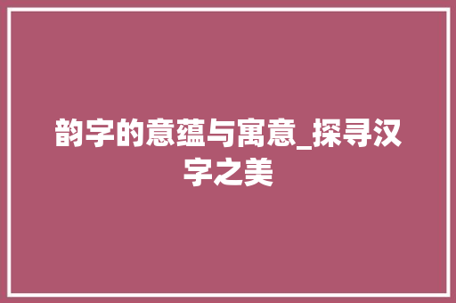 韵字的意蕴与寓意_探寻汉字之美