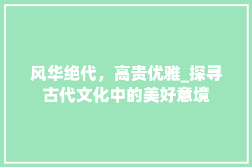 风华绝代，高贵优雅_探寻古代文化中的美好意境