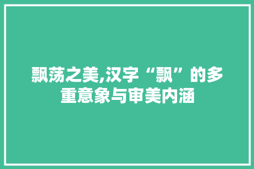 飘荡之美,汉字“飘”的多重意象与审美内涵
