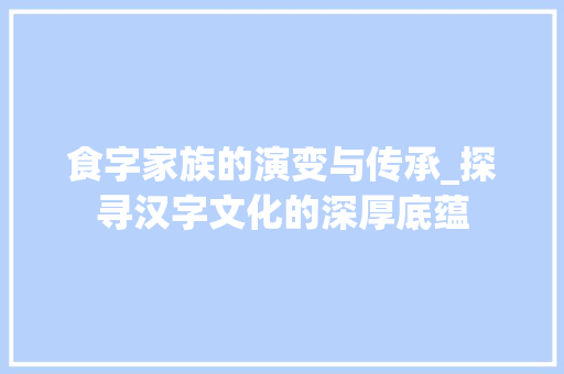 食字家族的演变与传承_探寻汉字文化的深厚底蕴