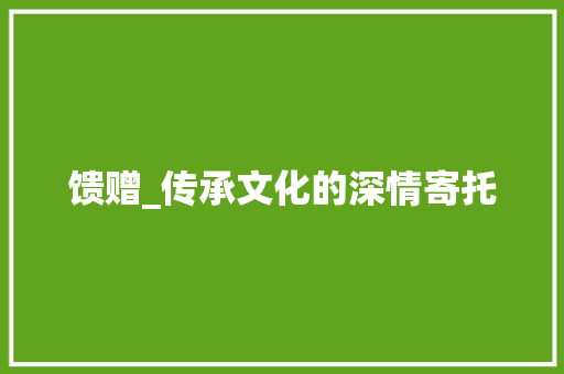 馈赠_传承文化的深情寄托 写作社区