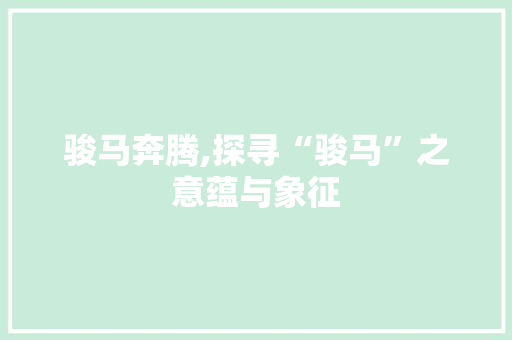 骏马奔腾,探寻“骏马”之意蕴与象征
